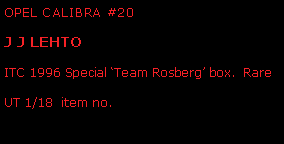 Text Box: OPEL CALIBRA #20  J J LEHTOITC 1996 Special Team Rosberg box.  RareUT 1/18  item no. 