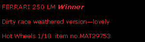 Text Box: FERRARI 250 LM WinnerDirty race weathered versionlovely  Hot Wheels 1/18  item no.MAT29753