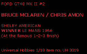 Text Box: FORD GT40 mk ii #2            Bruce McLaren / Chris Amon       Shelby americanwinner LE MANS 1966(At the famous 1-2-3 finish)Universal Hobbies 1/18 item no. UH 3019