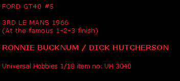 Text Box: FORD GT40 #5                     3rd LE MANS 1966 (At the famous 1-2-3 finish)Ronnie Bucknum / Dick HutchersonUniversal Hobbies 1/18 item no. UH 3040