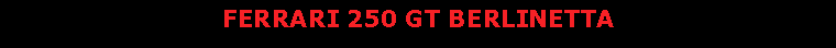 Text Box: FERRARI 250 GT BERLINETTA