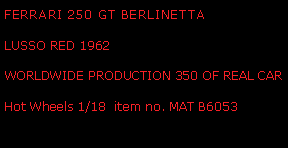 Text Box: FERRARI 250 GT BERLINETTA LUSSO RED 1962WORLDWIDE PRODUCTION 350 OF REAL CARHot Wheels 1/18  item no. MAT B6053