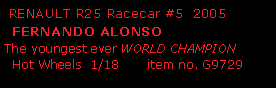 Text Box:  RENAULT R25 Racecar #5  2005  FERNANDO ALONSOThe youngest ever WORLD CHAMPION  Hot Wheels  1/18       item no. G9729
